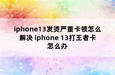 iphone13发烫严重卡顿怎么解决 iphone 13打王者卡怎么办